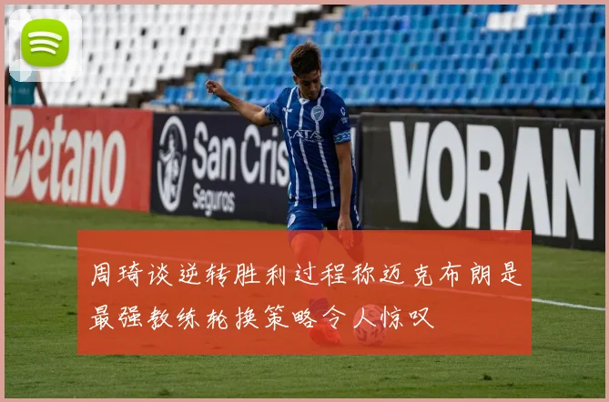 周琦谈逆转胜利过程称迈克布朗是最强教练轮换策略令人惊叹
