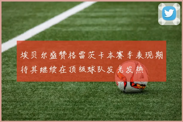埃贝尔盛赞格雷茨卡本赛季表现期待其继续在顶级球队发光发热