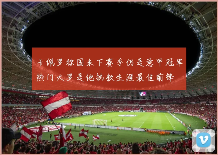 卡佩罗称国米下赛季仍是意甲冠军热门大罗是他执教生涯最佳前锋