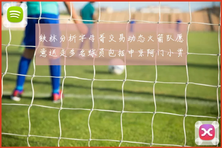 铁林分析字母哥交易动态火箭队愿意送走多名球员包括申京阿门小贾