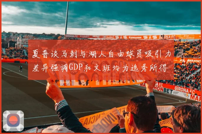 夏普谈马刺与湖人自由球员吸引力差异强调GDP和文班均为选秀所得