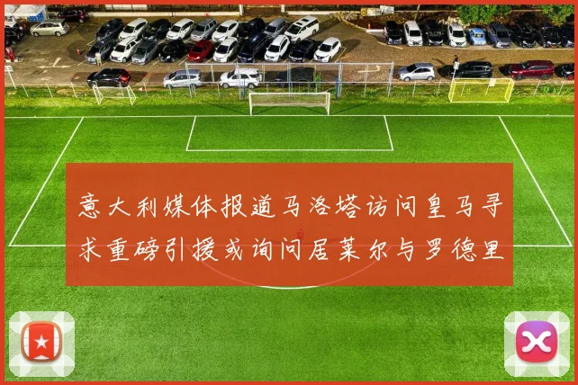 意大利媒体报道马洛塔访问皇马寻求重磅引援或询问居莱尔与罗德里戈