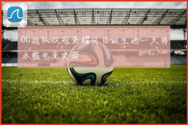 OG战队双冠荣耀同日诞生这一天将永载电竞史册