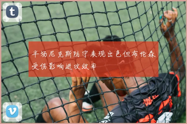 半场尼克斯防守表现出色但布伦森受伤影响进攻效率