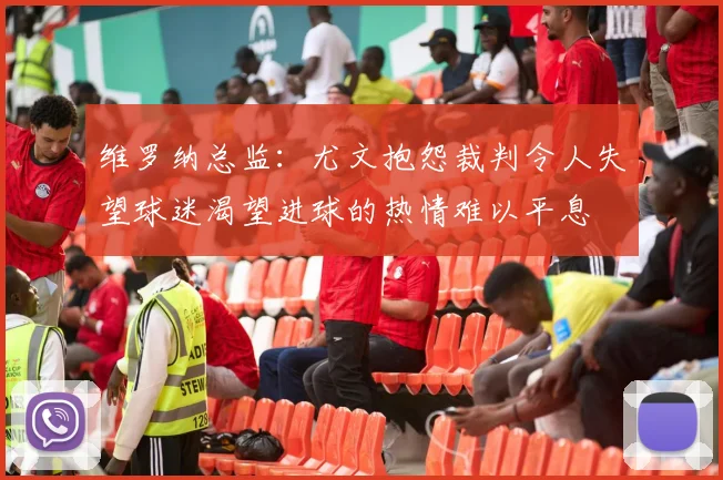 维罗纳总监：尤文抱怨裁判令人失望球迷渴望进球的热情难以平息