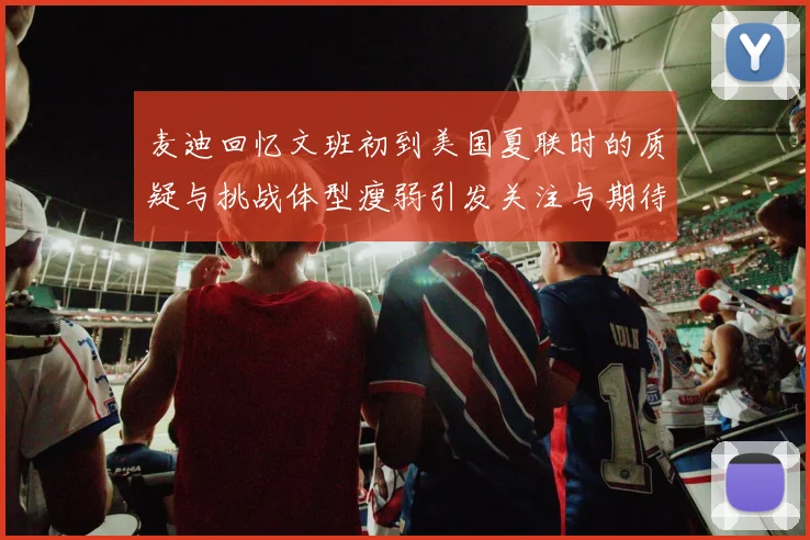 麦迪回忆文班初到美国夏联时的质疑与挑战体型瘦弱引发关注与期待