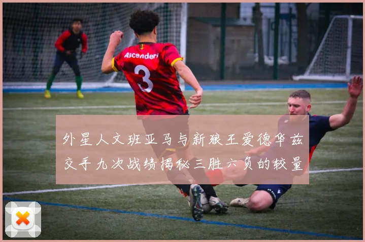 外星人文班亚马与新狼王爱德华兹交手九次战绩揭秘三胜六负的较量分析
