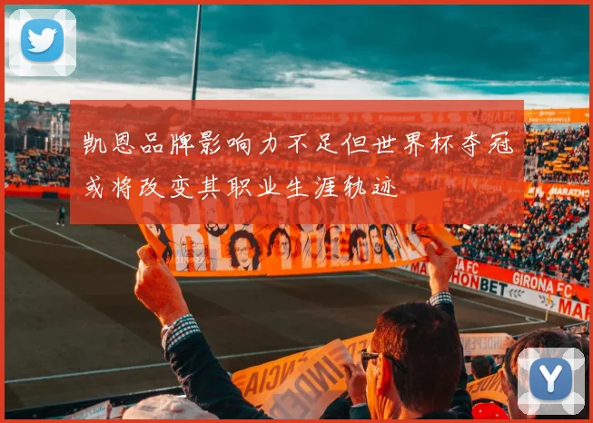 凯恩品牌影响力不足但世界杯夺冠或将改变其职业生涯轨迹
